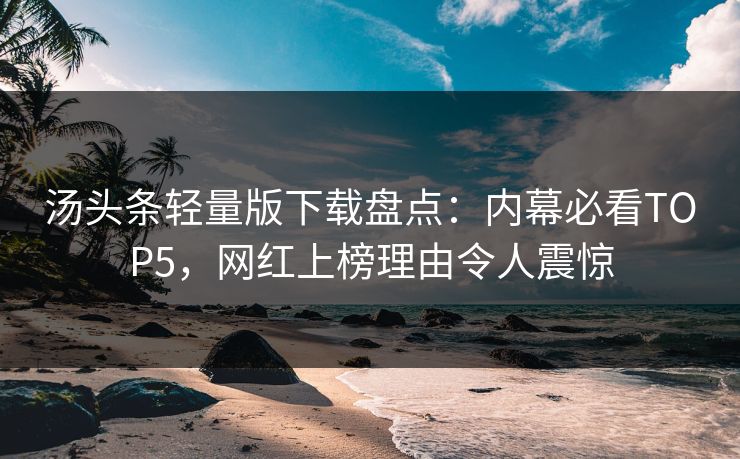 汤头条轻量版下载盘点：内幕必看TOP5，网红上榜理由令人震惊