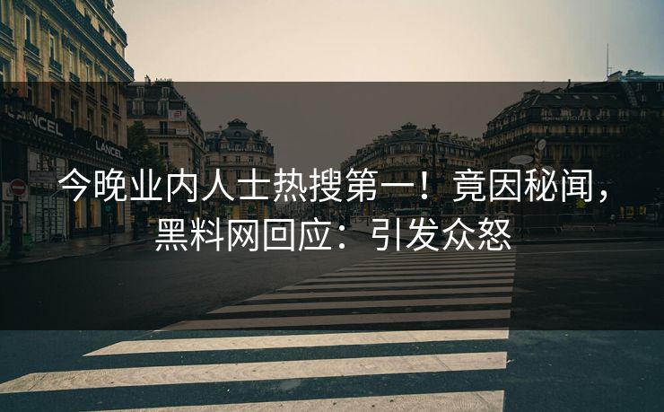 今晚业内人士热搜第一！竟因秘闻，黑料网回应：引发众怒