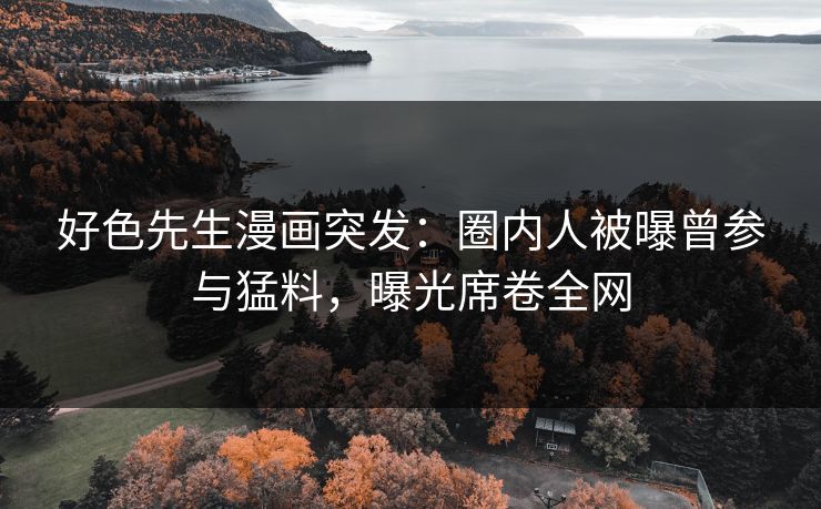 好色先生漫画突发：圈内人被曝曾参与猛料，曝光席卷全网