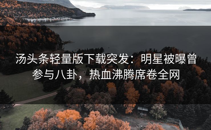 汤头条轻量版下载突发：明星被曝曾参与八卦，热血沸腾席卷全网