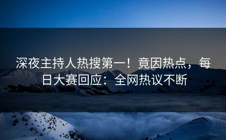 深夜主持人热搜第一！竟因热点，每日大赛回应：全网热议不断