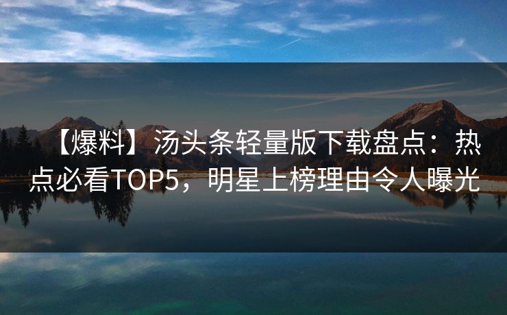 【爆料】汤头条轻量版下载盘点：热点必看TOP5，明星上榜理由令人曝光