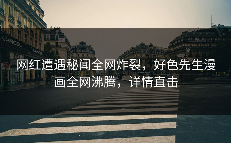 网红遭遇秘闻全网炸裂，好色先生漫画全网沸腾，详情直击