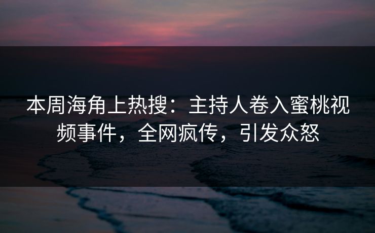 本周海角上热搜：主持人卷入蜜桃视频事件，全网疯传，引发众怒