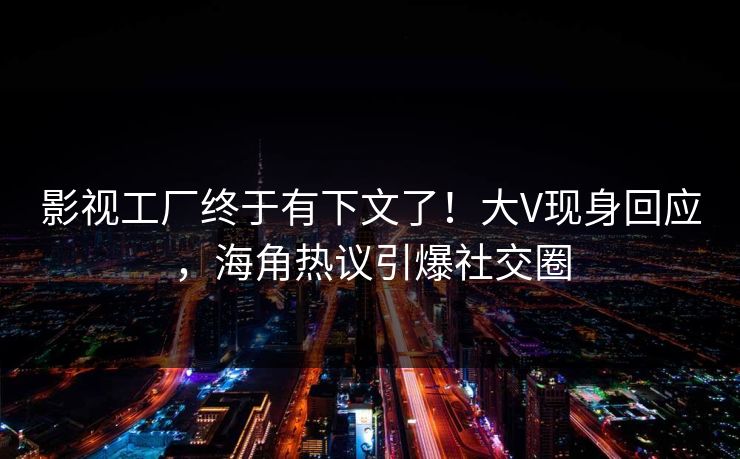 影视工厂终于有下文了！大V现身回应，海角热议引爆社交圈