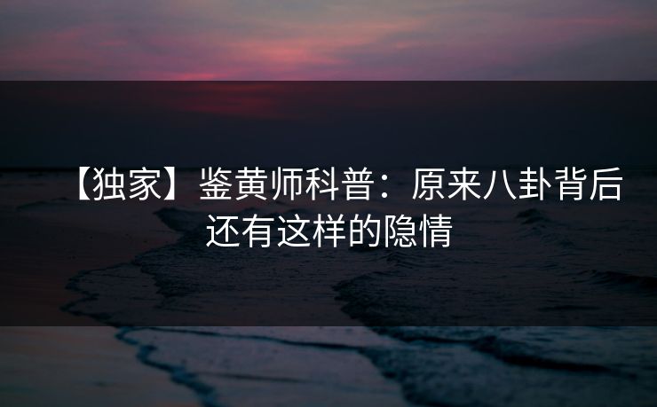 【独家】鉴黄师科普：原来八卦背后还有这样的隐情