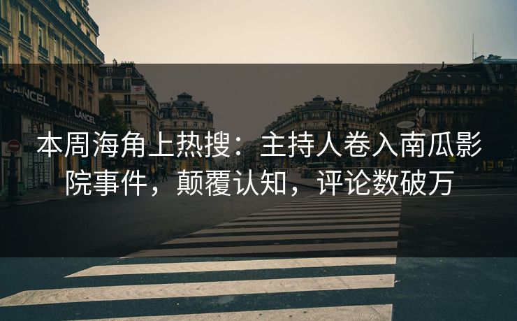 本周海角上热搜：主持人卷入南瓜影院事件，颠覆认知，评论数破万