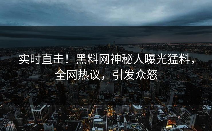 实时直击！黑料网神秘人曝光猛料，全网热议，引发众怒