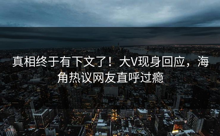 真相终于有下文了！大V现身回应，海角热议网友直呼过瘾