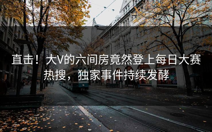 直击！大V的六间房竟然登上每日大赛热搜，独家事件持续发酵