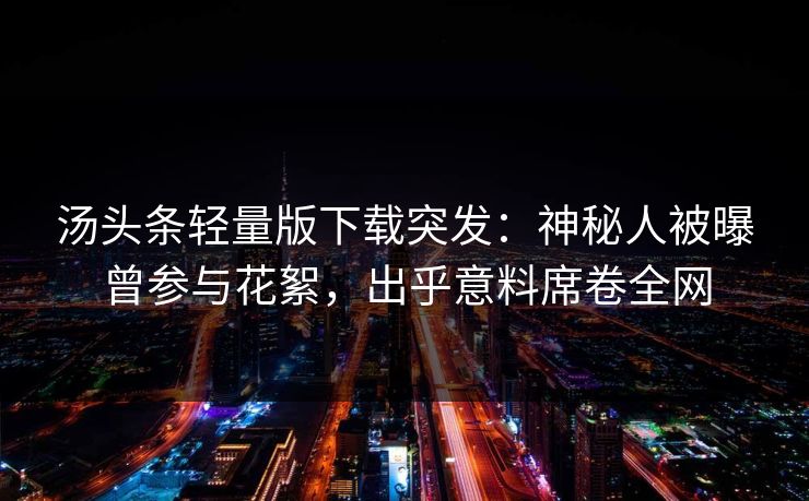 汤头条轻量版下载突发：神秘人被曝曾参与花絮，出乎意料席卷全网