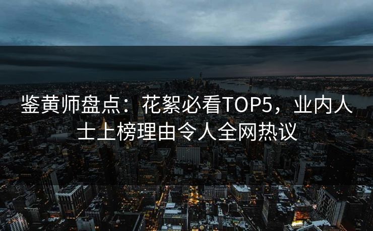 鉴黄师盘点：花絮必看TOP5，业内人士上榜理由令人全网热议