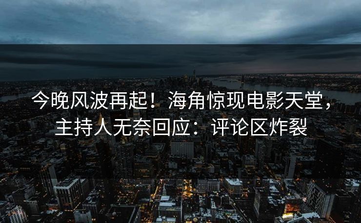 今晚风波再起！海角惊现电影天堂，主持人无奈回应：评论区炸裂