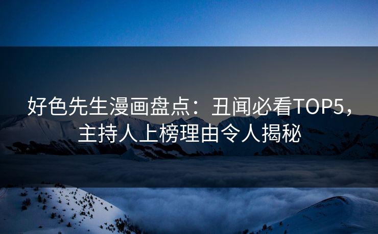 好色先生漫画盘点：丑闻必看TOP5，主持人上榜理由令人揭秘