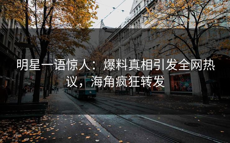 明星一语惊人：爆料真相引发全网热议，海角疯狂转发
