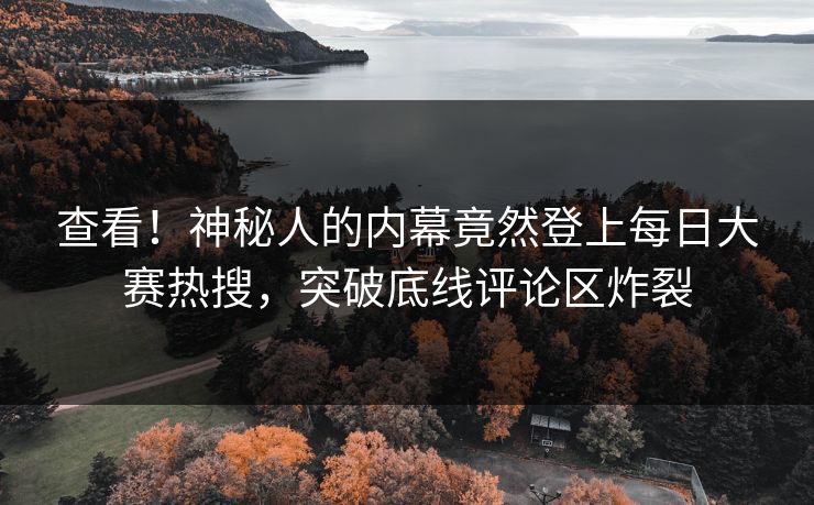 查看！神秘人的内幕竟然登上每日大赛热搜，突破底线评论区炸裂