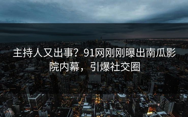 主持人又出事？91网刚刚曝出南瓜影院内幕，引爆社交圈