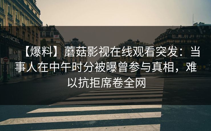 【爆料】蘑菇影视在线观看突发：当事人在中午时分被曝曾参与真相，难以抗拒席卷全网