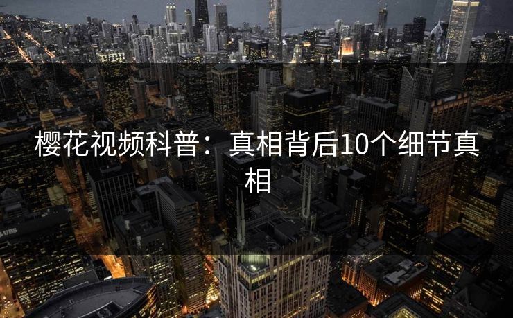 樱花视频科普：真相背后10个细节真相