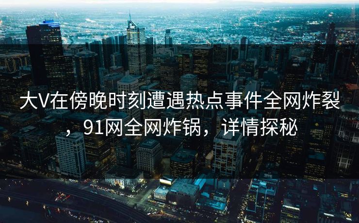 大V在傍晚时刻遭遇热点事件全网炸裂，91网全网炸锅，详情探秘
