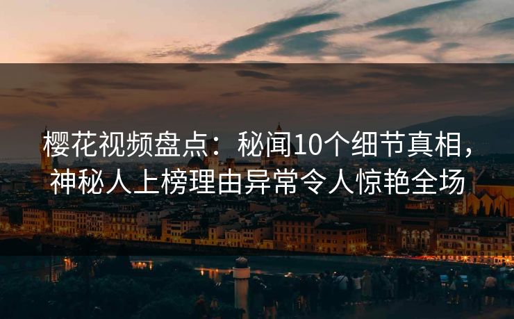 樱花视频盘点：秘闻10个细节真相，神秘人上榜理由异常令人惊艳全场