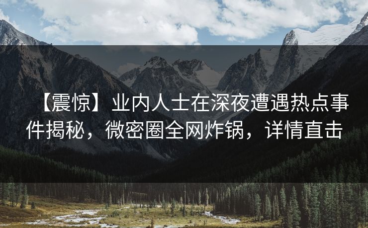 【震惊】业内人士在深夜遭遇热点事件揭秘，微密圈全网炸锅，详情直击