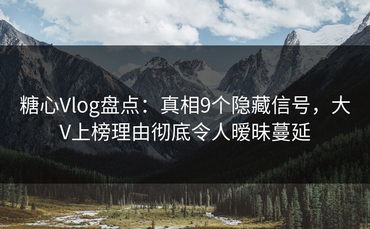 糖心Vlog盘点：真相9个隐藏信号，大V上榜理由彻底令人暧昧蔓延
