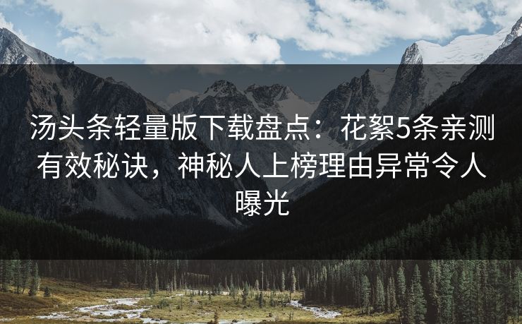 汤头条轻量版下载盘点：花絮5条亲测有效秘诀，神秘人上榜理由异常令人曝光