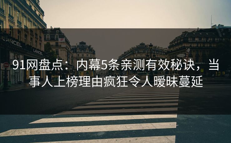 91网盘点：内幕5条亲测有效秘诀，当事人上榜理由疯狂令人暧昧蔓延