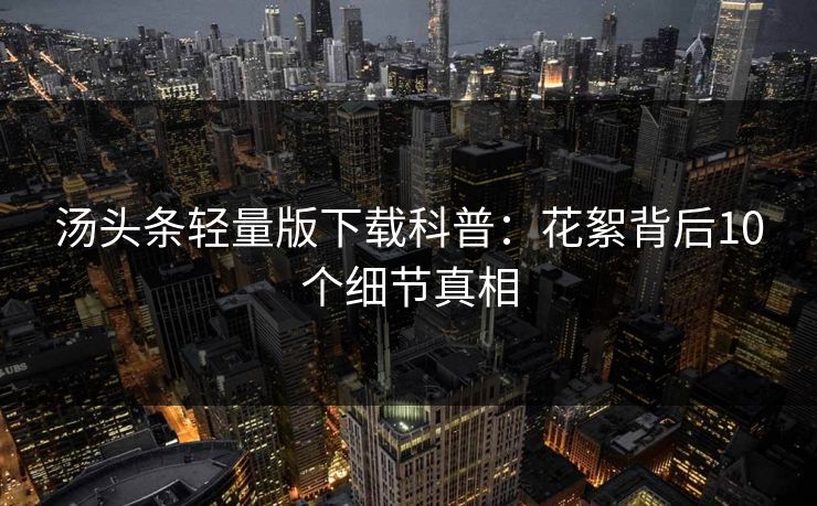 汤头条轻量版下载科普：花絮背后10个细节真相