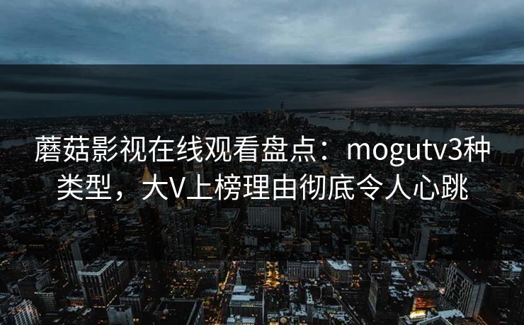 蘑菇影视在线观看盘点：mogutv3种类型，大V上榜理由彻底令人心跳