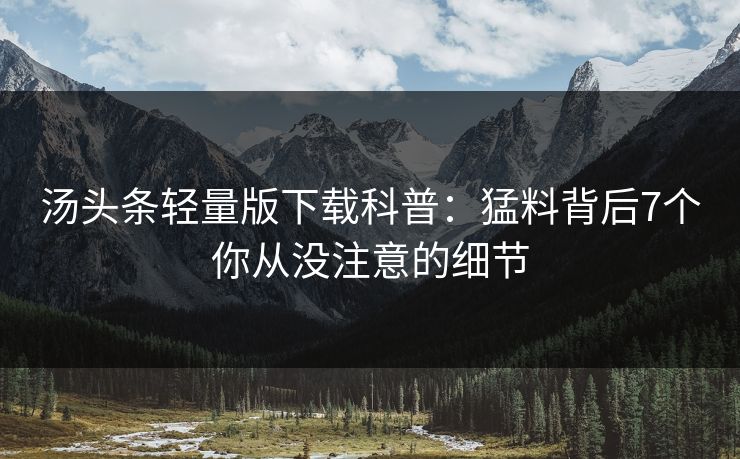 汤头条轻量版下载科普：猛料背后7个你从没注意的细节