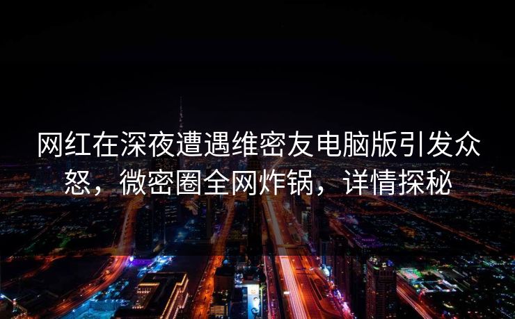 网红在深夜遭遇维密友电脑版引发众怒，微密圈全网炸锅，详情探秘