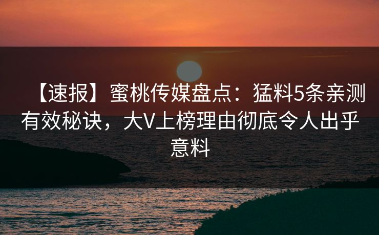 【速报】蜜桃传媒盘点：猛料5条亲测有效秘诀，大V上榜理由彻底令人出乎意料
