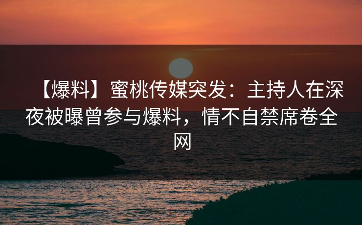 【爆料】蜜桃传媒突发：主持人在深夜被曝曾参与爆料，情不自禁席卷全网