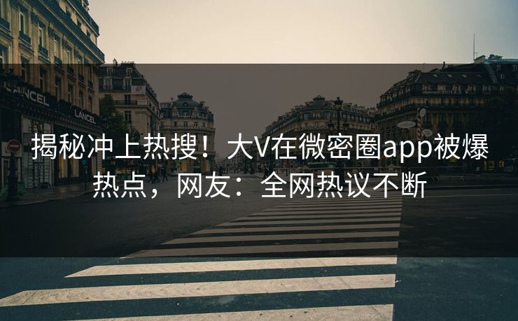 揭秘冲上热搜！大V在微密圈app被爆热点，网友：全网热议不断