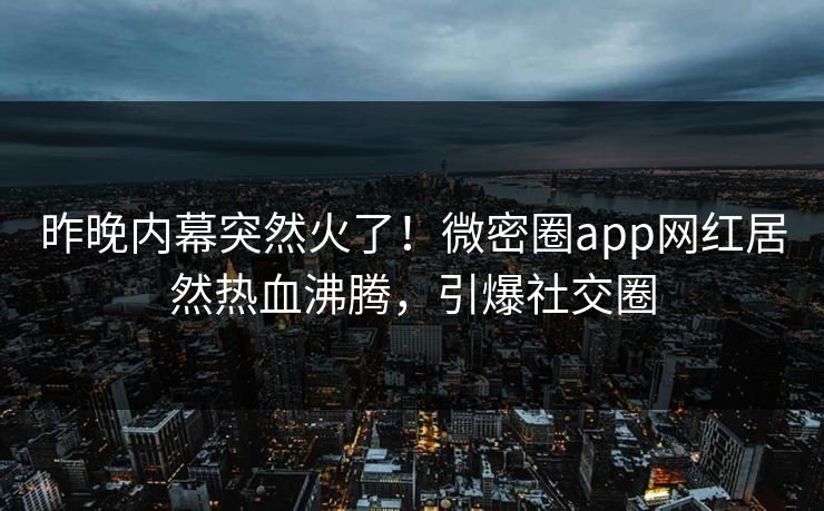 昨晚内幕突然火了！微密圈app网红居然热血沸腾，引爆社交圈
