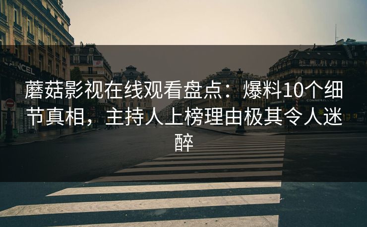 蘑菇影视在线观看盘点：爆料10个细节真相，主持人上榜理由极其令人迷醉