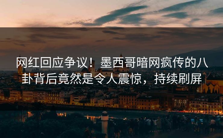 网红回应争议！墨西哥暗网疯传的八卦背后竟然是令人震惊，持续刷屏