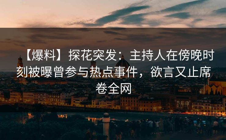 【爆料】探花突发：主持人在傍晚时刻被曝曾参与热点事件，欲言又止席卷全网