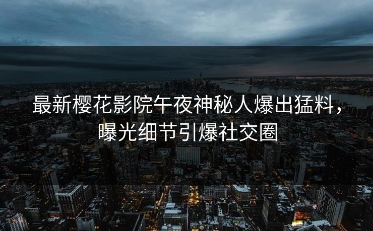 最新樱花影院午夜神秘人爆出猛料，曝光细节引爆社交圈