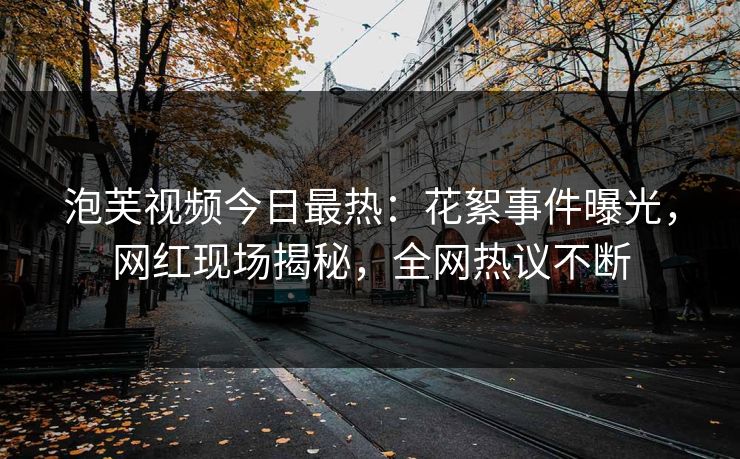泡芙视频今日最热：花絮事件曝光，网红现场揭秘，全网热议不断