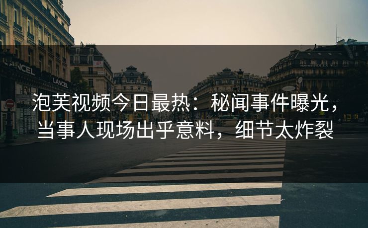 泡芙视频今日最热：秘闻事件曝光，当事人现场出乎意料，细节太炸裂