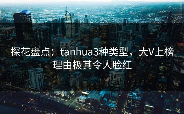 探花盘点：tanhua3种类型，大V上榜理由极其令人脸红
