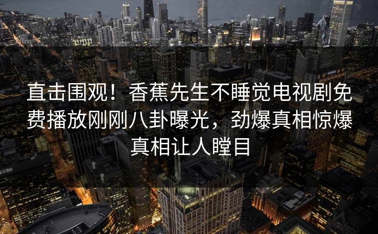 直击围观！香蕉先生不睡觉电视剧免费播放刚刚八卦曝光，劲爆真相惊爆真相让人瞠目