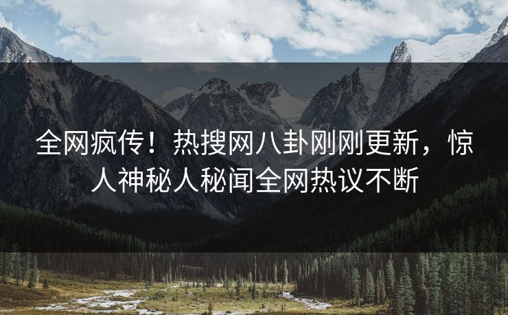 全网疯传！热搜网八卦刚刚更新，惊人神秘人秘闻全网热议不断