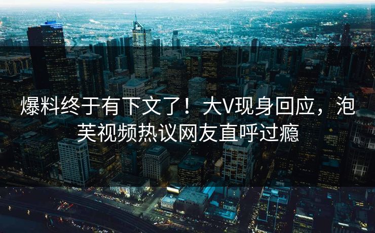 爆料终于有下文了！大V现身回应，泡芙视频热议网友直呼过瘾