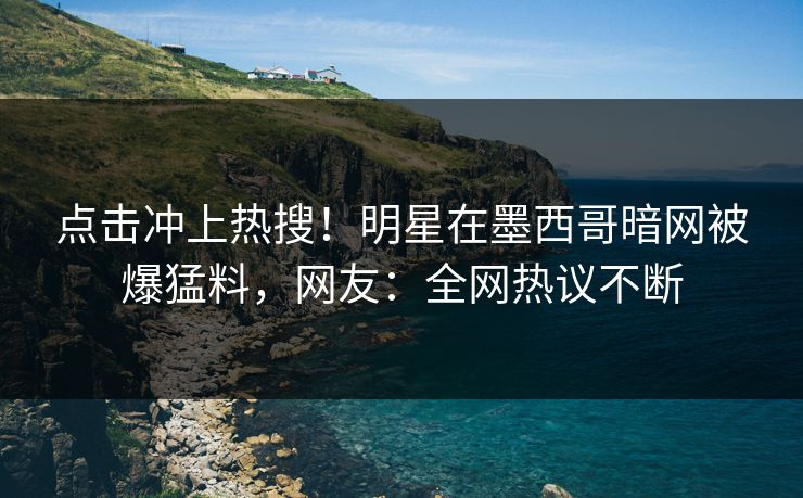 点击冲上热搜！明星在墨西哥暗网被爆猛料，网友：全网热议不断