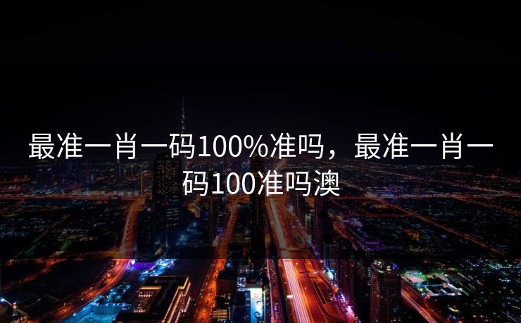 最准一肖一码100%准吗，最准一肖一码100准吗澳