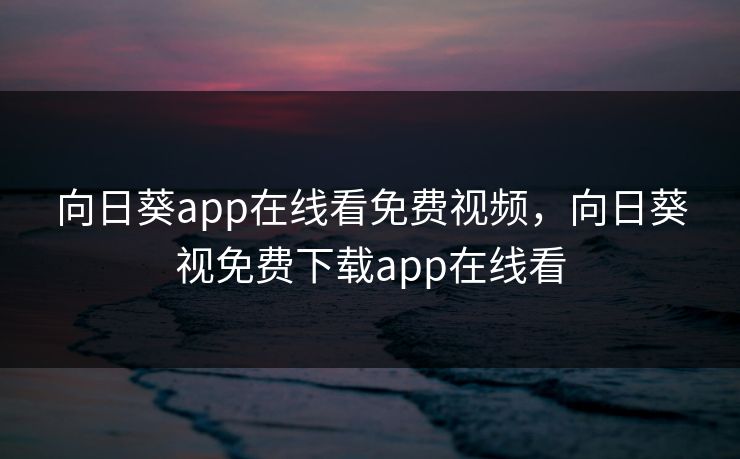 向日葵app在线看免费视频，向日葵视免费下载app在线看